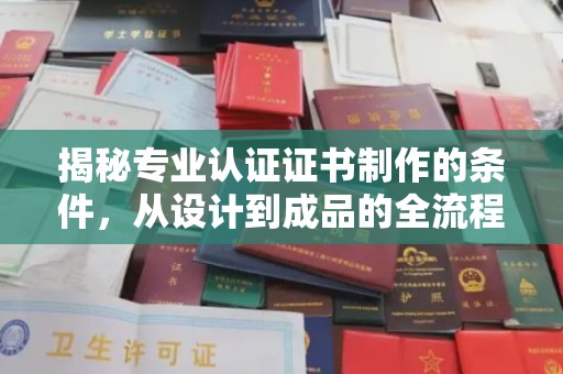 桑日揭秘专业认证证书制作的条件，从设计到成品的全流程解析