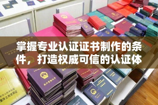 桑日掌握专业认证证书制作的条件，打造权威可信的认证体系