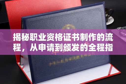 桑日揭秘职业资格证书制作的流程，从申请到颁发的全程指南