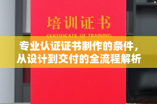 桑日专业认证证书制作的条件，从设计到交付的全流程解析